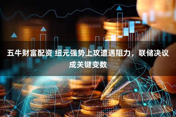 五牛财富配资 纽元强势上攻遭遇阻力，联储决议成关键变数