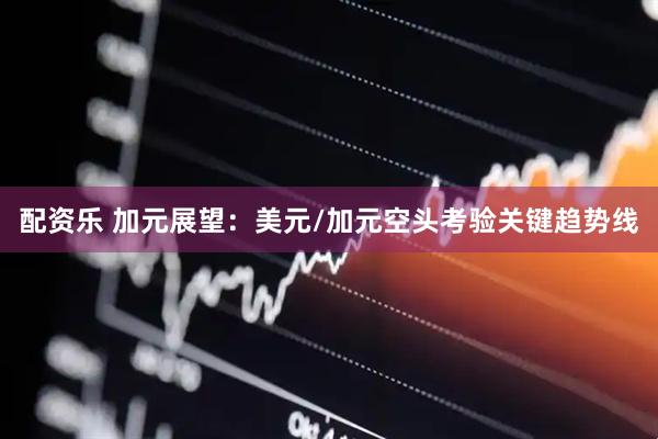 配资乐 加元展望：美元/加元空头考验关键趋势线