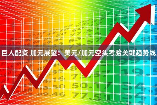 巨人配资 加元展望：美元/加元空头考验关键趋势线