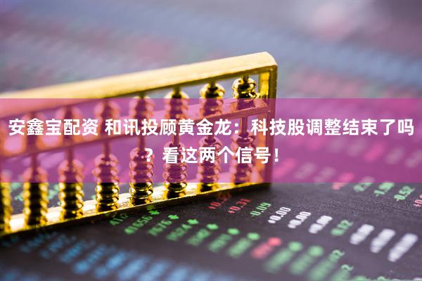 安鑫宝配资 和讯投顾黄金龙：科技股调整结束了吗？看这两个信号！