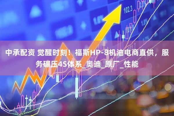中承配资 觉醒时刻！福斯HP-8机油电商直供，服务碾压4S体系_奥迪_原厂_性能