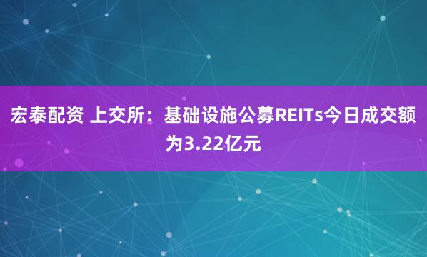 宏泰配资 上交所：基础设施公募REITs今日成交额为3.22亿元