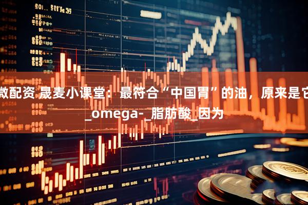 微配资 晟麦小课堂：最符合“中国胃”的油，原来是它_omega-_脂肪酸_因为