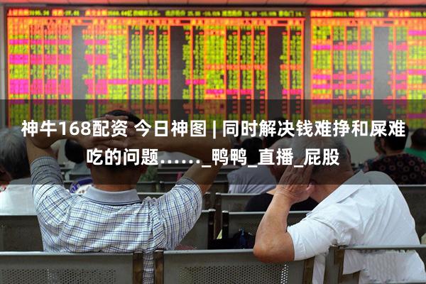 神牛168配资 今日神图 | 同时解决钱难挣和屎难吃的问题……_鸭鸭_直播_屁股