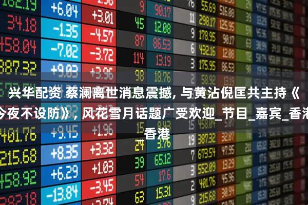 兴华配资 蔡澜离世消息震撼, 与黄沾倪匡共主持《今夜不设防》, 风花雪月话题广受欢迎_节目_嘉宾_香港