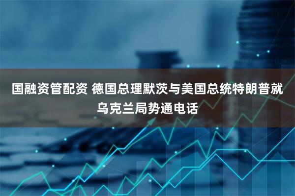 国融资管配资 德国总理默茨与美国总统特朗普就乌克兰局势通电话