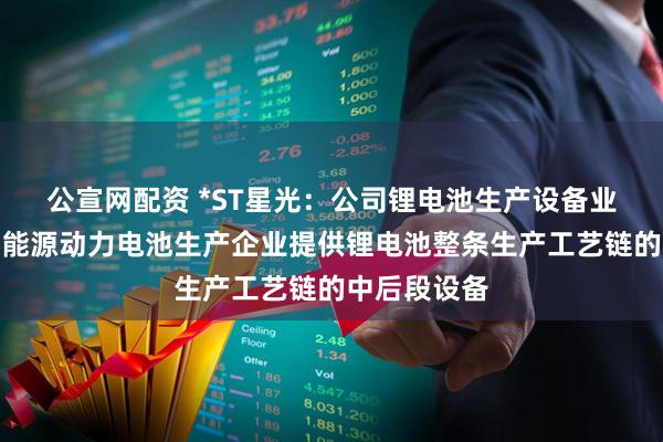 公宣网配资 *ST星光：公司锂电池生产设备业务主要为新能源动力电池生产企业提供锂电池整条生产工艺链的中后段设备