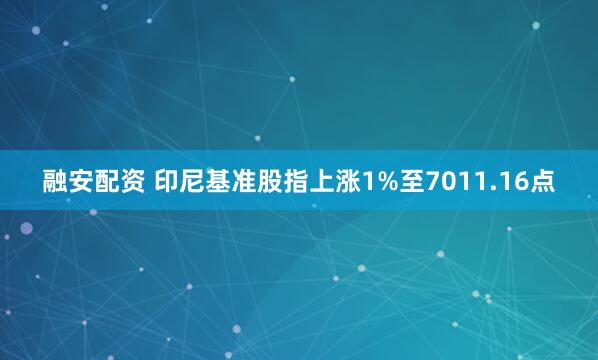 融安配资 印尼基准股指上涨1%至7011.16点