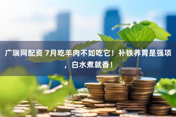 广瑞网配资 7月吃羊肉不如吃它！补铁养胃是强项，白水煮就香！