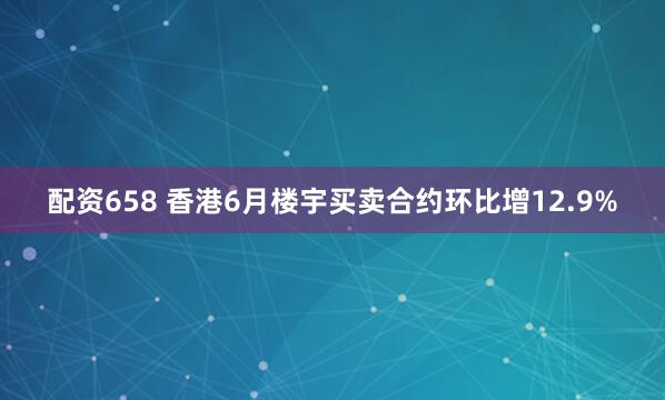 配资658 香港6月楼宇买卖合约环比增12.9%