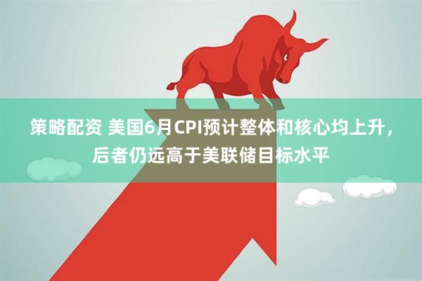 策略配资 美国6月CPI预计整体和核心均上升，后者仍远高于美联储目标水平