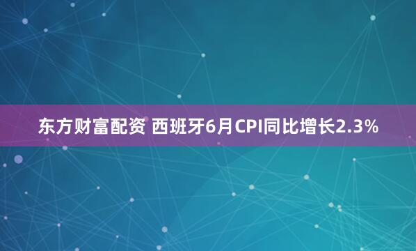 东方财富配资 西班牙6月CPI同比增长2.3%