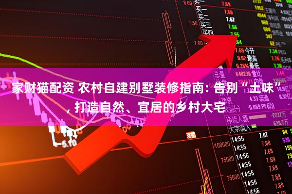 家财猫配资 农村自建别墅装修指南: 告别“土味”, 打造自然、宜居的乡村大宅