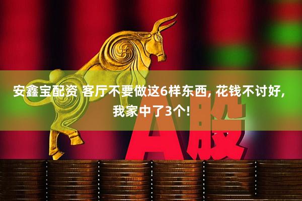 安鑫宝配资 客厅不要做这6样东西, 花钱不讨好, 我家中了3个!