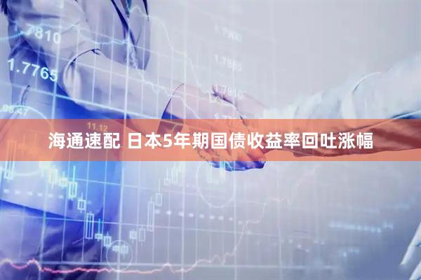 海通速配 日本5年期国债收益率回吐涨幅