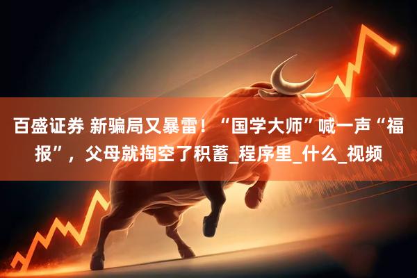 百盛证券 新骗局又暴雷！“国学大师”喊一声“福报”，父母就掏空了积蓄_程序里_什么_视频