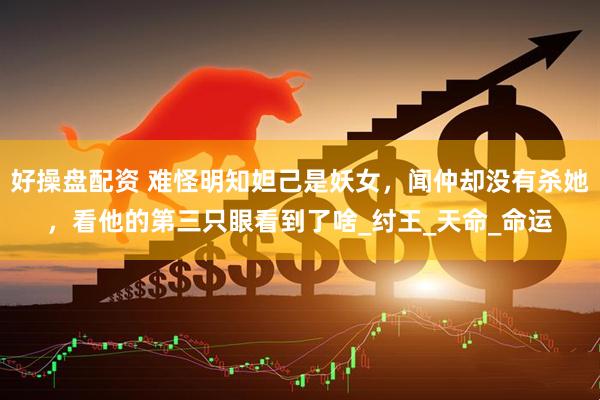 好操盘配资 难怪明知妲己是妖女，闻仲却没有杀她，看他的第三只眼看到了啥_纣王_天命_命运