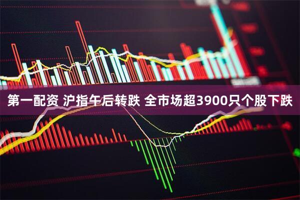 第一配资 沪指午后转跌 全市场超3900只个股下跌