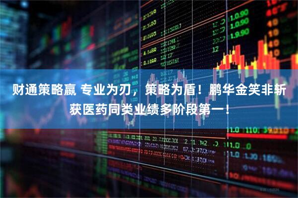 财通策略嬴 专业为刃，策略为盾！鹏华金笑非斩获医药同类业绩多阶段第一！
