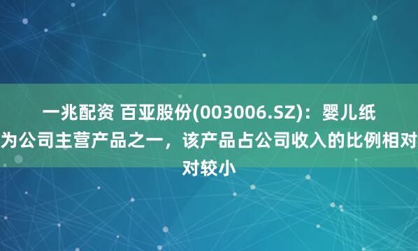 一兆配资 百亚股份(003006.SZ)：婴儿纸尿裤为公司主营产品之一，该产品占公司收入的比例相对较小