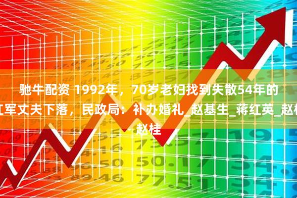 驰牛配资 1992年，70岁老妇找到失散54年的红军丈夫下落，民政局：补办婚礼_赵基生_蒋红英_赵桂