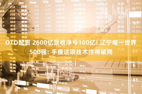 OTO配资 2600亿营收净亏100亿! 辽宁唯一世界500强: 手握这项技术终将破局