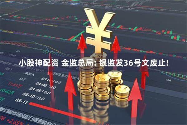 小股神配资 金监总局: 银监发36号文废止!