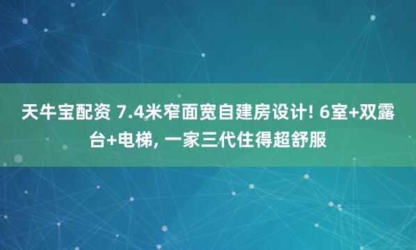 天牛宝配资 7.4米窄面宽自建房设计! 6室+双露台+电梯, 一家三代住得超舒服