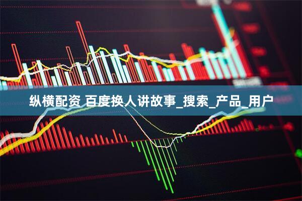 纵横配资 百度换人讲故事_搜索_产品_用户