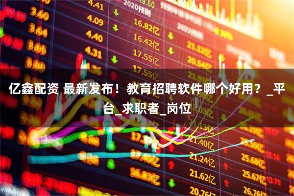 亿鑫配资 最新发布！教育招聘软件哪个好用？_平台_求职者_岗位