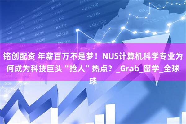 铭创配资 年薪百万不是梦！NUS计算机科学专业为何成为科技巨头“抢人”热点？_Grab_留学_全球